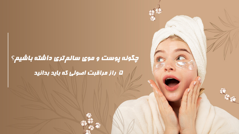 چگونه پوست و موی سالم‌تری داشته باشیم؟ | 5 راز مراقبت اصولی که باید بدانید