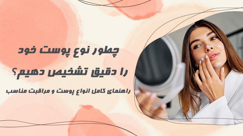 چطور نوع پوست خود را دقیق تشخیص دهیم؟ راهنمای کامل انواع پوست و مراقبت مناسب